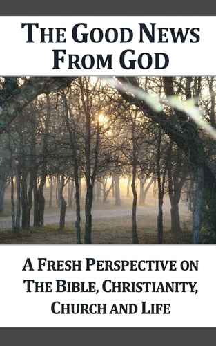 The Good News From God A Fresh Perspective on The Bible, Christianity, Church, and Life, 2nd Edition