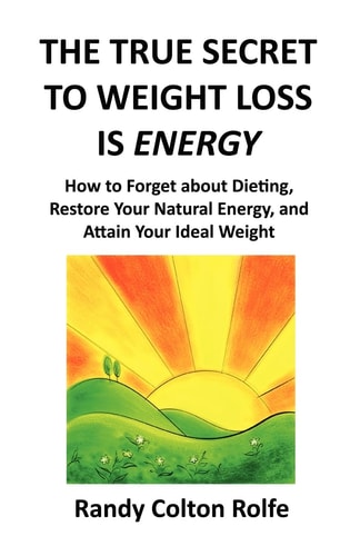 The True Secret to Weight Loss Is Energy How to Forget about Dieting, Restore Your Natural Energy, and Attain Your Ideal Weight