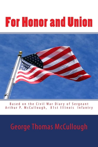 For Honor and Union Based on the Civil War Diary of Sergeant Arthur P. Mccullough, Company D , 81st Illinois Volunteer Infantry at Port Gibson, Raymond, Jackson, Champion Hill, Big Black River Bridge, Vicksburg, the Red River Campaign, Brice's Crossroads,