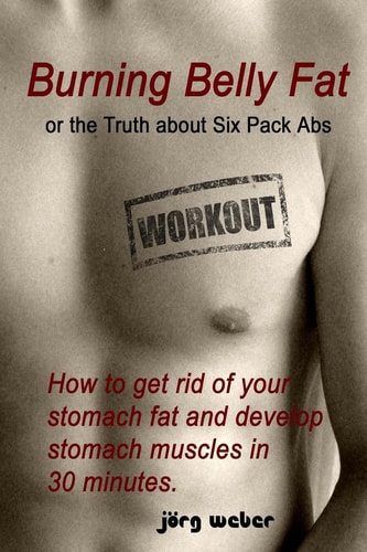 Burning Belly Fat Or the Truth about Six Pack Abs How to Get Rid of Your Stomach Fat and Develop Stomach Muscles in 30 Minutes. (Sixpack Fast and Easy)