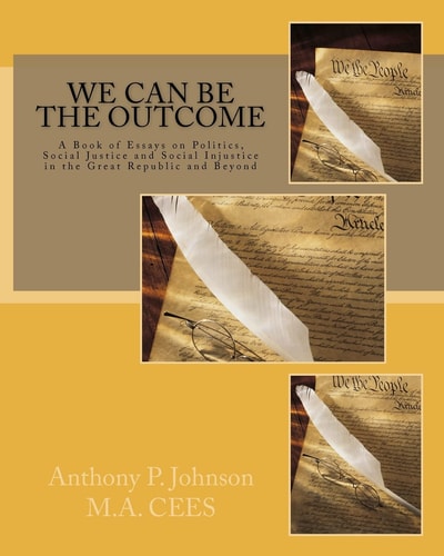 We Can Be the Outcome A Book of Essays on Politics, Social Justice and Social Injustice in the Great Republic and Beyond