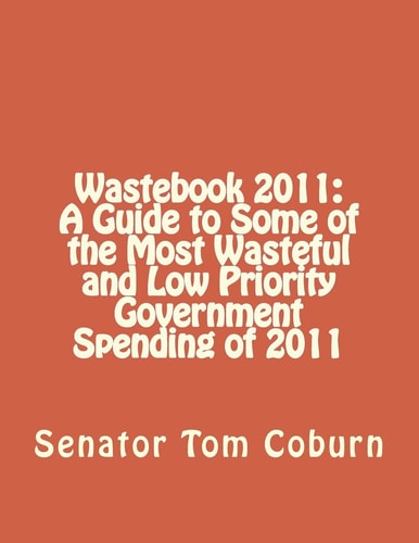 Wastebook 2011 A Guide to Some of the Most Wasteful and Low Priority Government Spending of 2011