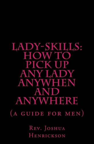 Lady-sKills How to Pick Up ANY Lady ANYWHEN and ANYWHERE: A Guide for Men