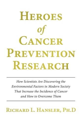 Heroes of Cancer Prevention Research How Scientists Are Discovering the Environmental Factors in Modern Society That Increase the Incidence of Cancer and How to Overcome Them