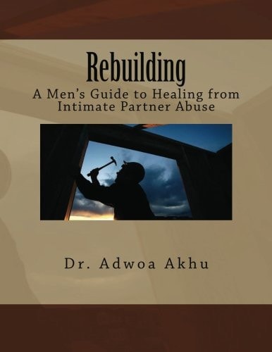 Rebuilding A Men's Guide to Healing from Intimate Partner Abuse