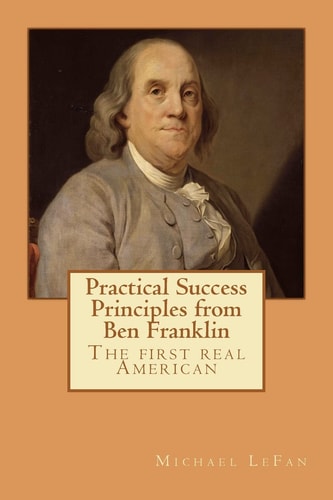Practical Success Principles from Ben Franklin The First Real American