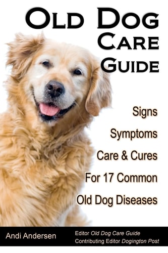 Old Dog Care Guide Signs, Symptoms, Care & Cures For 17 Common Old Dog Diseases