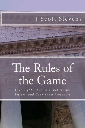The Rules of the Game Your Rightsm The Criminal Justice System, and Courtroom Procedure