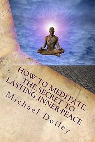 How to Meditate. The Secret to Lasting Inner Peace. The Most Concise Fast-track Guide to Meditation You Will Ever Need