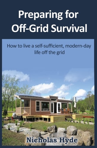 Preparing for Off-Grid Survival How to Live a Self-Sufficient, Modern-Day Life