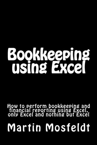 Bookkeeping Using Excel How to Perform Bookkeeping and Financial Reporting Using Excel, Only Excel, and Nothing But Excel