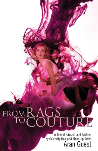 From Rags to Couture A Tale of Passion and Fashion by Celebrity Hair and Makeup Artist Aran Guest