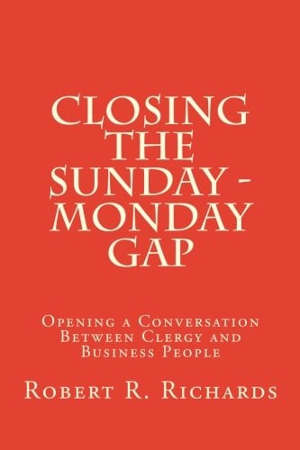 Closing the Sunday - Monday Gap Opening a Conversation Between Clergy and Business People