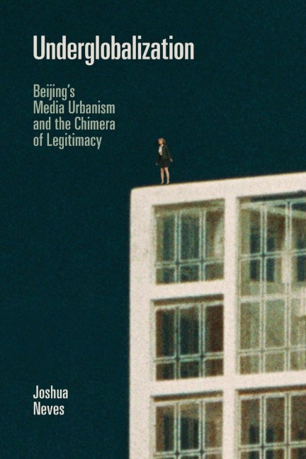 Underglobalization: Beijings Media Urbanism and the Chimera of Legitimacy