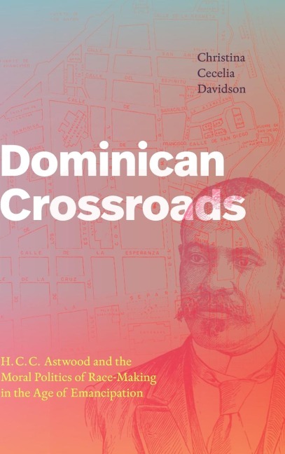 Dominican Crossroads: H. C. C. Astwood and the Moral Politics of Race-Making in the Age of Emancipation