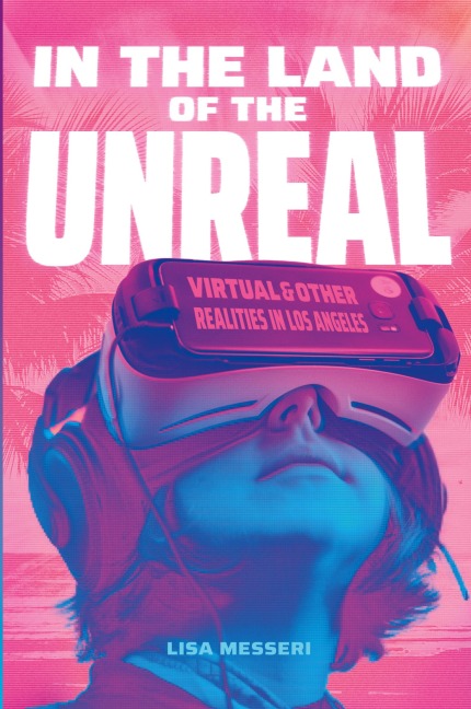 In the Land of the Unreal: Virtual and Other Realities in Los Angeles