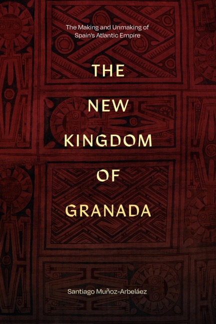 The New Kingdom of Granada: The Making and Unmaking of Spains Atlantic Empire