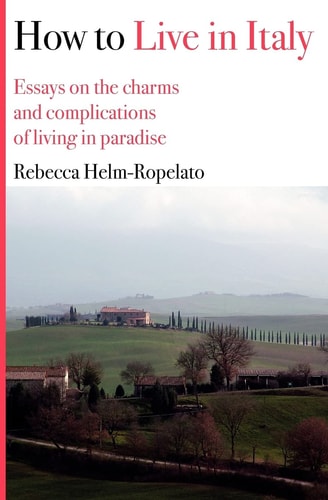 How to Live in Italy Essays on the Charms and Complications of Living in Paradise