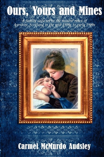 Ours, Yours and Mines A Family Saga Set in the Miners' Rows of Ayrshire Scotland in the Mid-1800s to Early 1900s