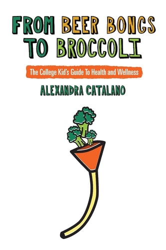 From Beer Bongs to Broccoli The College Kid's Guide to Health and Wellness