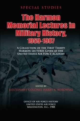 The Harmon Memorial Lectures in Military History, 1959-1987 A Collection of the First Thirty Harmon Lectures Given at the United States Air Force Academy