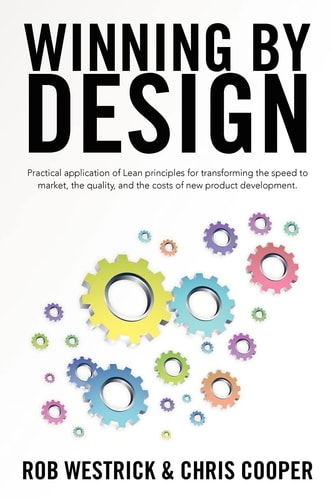Winning by Design Practical Application of Lean Principles for Transforming the Speed to Market, the Quality, and the Costs of New Product Development