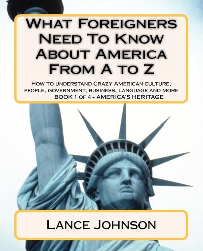What Foreigners Need To Know About America From A to Z How to Understand Crazy American Culture, People, Government, Business, Language and More