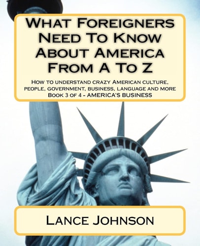 What Foreigners Need To Know About America From A To Z How to Understand Crazy American Culture, People, Government, Business, Language and More