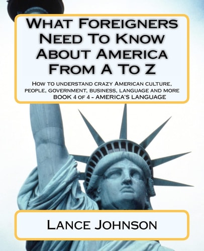 What Foreigners Need to Know about America from a to Z How to Understand Crazy American Culture, People, Government, Business, Language and More