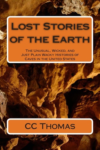Lost Stories of the Earth The Unusual, Wicked, and Just Plain Wacky Histories of Caves in the United States