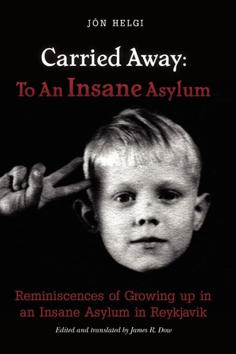 Carried Away To An Insane Asylum: Reminiscences of Growing Up in an Insane Asylum in Reykjavik