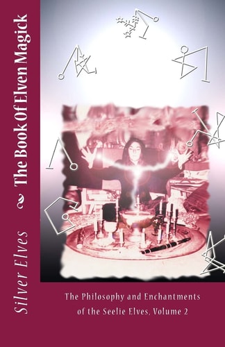 The Book Of Elven Magick The Philosophy and Enchantments of the Seelie Elves, Volume 2