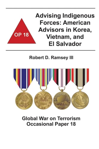 Advising Indigenous Forces: American Advisors in Korea, Vietnam, and El Salvador Global War on Terrorism Occasional Paper 18