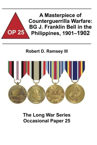 A Masterpiece of Counterguerrilla Warfare: BG J. Franklin Bell in the Philippines, 1901-1902 The Long War Series Occasional Paper 25