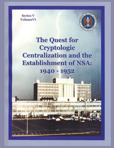 The Quest for Cryptologic Centralization and the Establishment of NSA 1940-1952: Series V: The Early Postwar Period; Volume VI