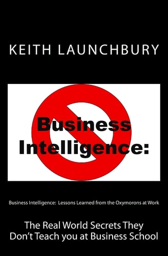 Business Intelligence: Lessons Learned from the Oxymorons at Work The Real World Secrets They Don't Teach You at Business School