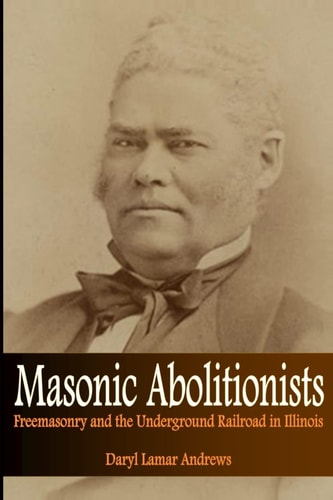 Masonic Abolitionists Freemasonry and the Underground Railroad in Illinois