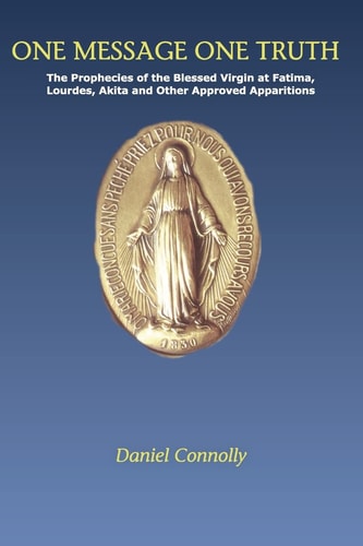 One Message One Truth The Prophecies of the Blessed Virgin at Fatima, Lourdes, Akita and Other Approved Apparitions