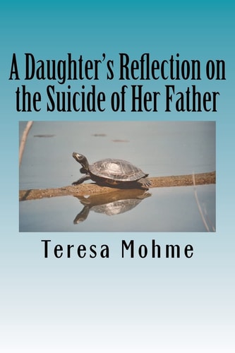 A Daughter's Reflection on the Suicide of Her Father A Collection of Writings, Poems, and Narratives