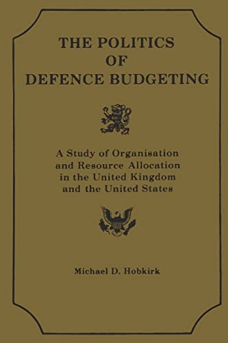 Th Polititcs of Defence Budgeting A Study of Organisation and Resource Allocation in the United Kingdom and the United States