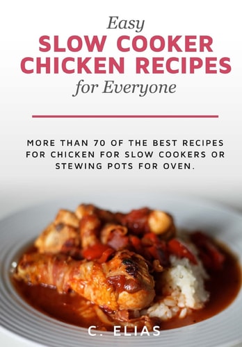 Easy Slow Cooker Chicken Recipes for Everyone More Than 70 of the Best Recipes for Chicken for Slow Cookers Or Stewing Pots for Oven, Including Chicken Stew Recipes, Simple Slow Cooker Chicken Recipes, Chicken Casserole Recipes, Chicken Soup Recipes and C