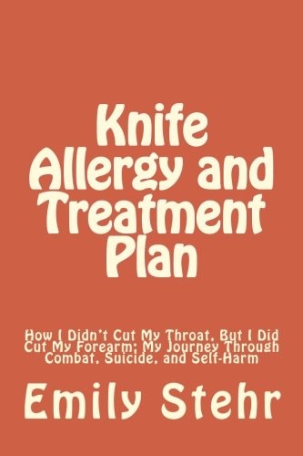 Knife Allergy and Treatment Plan How I Didn't Cut My Throat, But I Did Cut My Forearm; My Journey Through Combat, Suicide, and Self-Harm