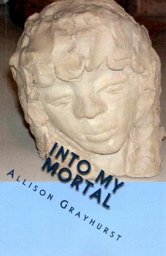 Into My Mortal The Poetry of Allison Grayhurst