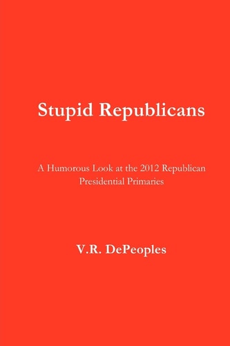 Stupid Republicans A Humorous Look at the 2012 Republican Presidential Primaries
