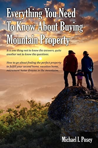 Everything You Need to Know about Buying Mountain Property It Is One Thing Not to Know the Answers, Quite Another Not to Know the Questions. How to Go about Finding the Perfect Property to Fulfill Your Second Home, Vacation Home, Retirement Home Dreams in