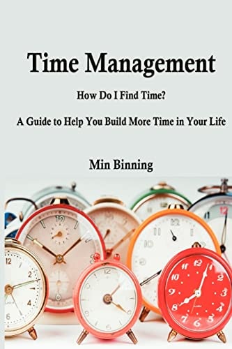 Time Management : How Do I Find Time? a Guide to Help You Build More Time How Do I Find Time? a Guide to Help You Build More Time in Your Life