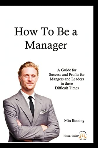 How to be a Manager A Guide for Success and Profits for Managers and Leaders in These Difficult Times