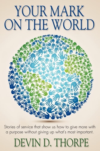 Your Mark On The World Stories of Service that Show Us how to Give More with a Purpose Without Giving Up What's Most Important.