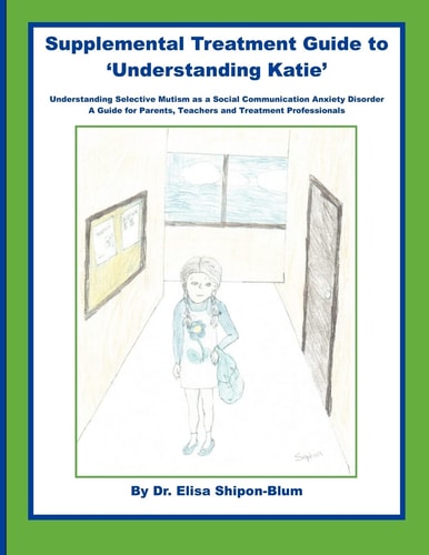 Supplemental Treatment Guide to 'Understanding Katie' Understanding Selective Mutism As a Social Communication Anxiety Disorder; a Guide for Parents, Teachers and Treatment Professionals
