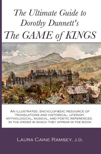 The Ultimate Guide to Dorothy Dunnett's The Game of Kings An Illustrated, Encyclopedic Resource of Translations and Historical, Literary, Mythological, Musical, and Poetic References, in the Order in which They Appear in the Book